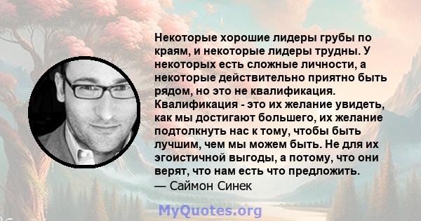 Некоторые хорошие лидеры грубы по краям, и некоторые лидеры трудны. У некоторых есть сложные личности, а некоторые действительно приятно быть рядом, но это не квалификация. Квалификация - это их желание увидеть, как мы