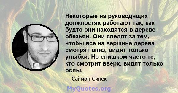 Некоторые на руководящих должностях работают так, как будто они находятся в дереве обезьян. Они следят за тем, чтобы все на вершине дерева смотрят вниз, видят только улыбки. Но слишком часто те, кто смотрит вверх, видят 