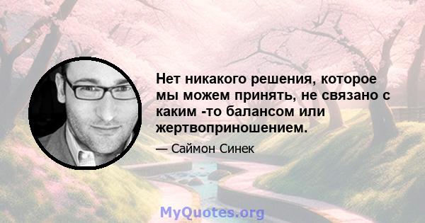 Нет никакого решения, которое мы можем принять, не связано с каким -то балансом или жертвоприношением.