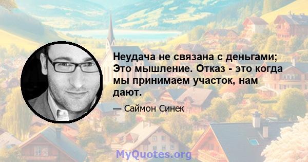 Неудача не связана с деньгами; Это мышление. Отказ - это когда мы принимаем участок, нам дают.