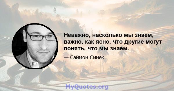 Неважно, насколько мы знаем, важно, как ясно, что другие могут понять, что мы знаем.