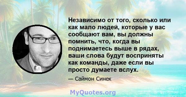 Независимо от того, сколько или как мало людей, которые у вас сообщают вам, вы должны помнить, что, когда вы поднимаетесь выше в рядах, ваши слова будут восприняты как команды, даже если вы просто думаете вслух.