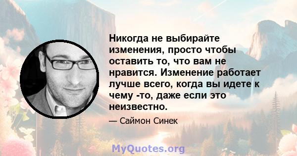 Никогда не выбирайте изменения, просто чтобы оставить то, что вам не нравится. Изменение работает лучше всего, когда вы идете к чему -то, даже если это неизвестно.