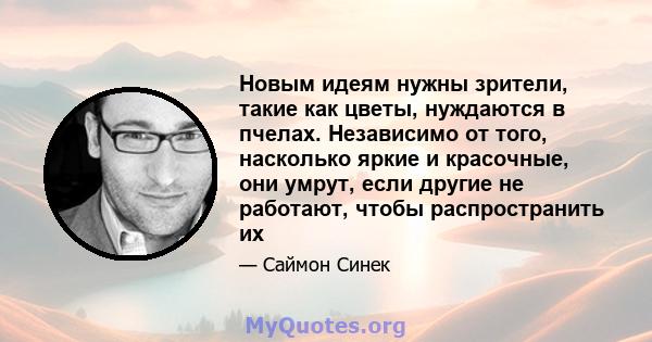 Новым идеям нужны зрители, такие как цветы, нуждаются в пчелах. Независимо от того, насколько яркие и красочные, они умрут, если другие не работают, чтобы распространить их