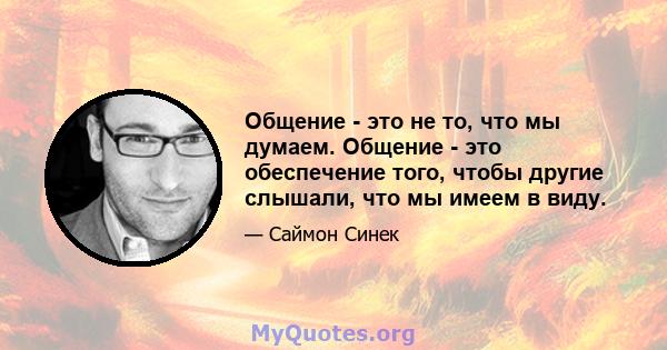 Общение - это не то, что мы думаем. Общение - это обеспечение того, чтобы другие слышали, что мы имеем в виду.