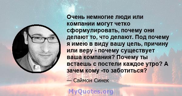 Очень немногие люди или компании могут четко сформулировать, почему они делают то, что делают. Под почему я имею в виду вашу цель, причину или веру - почему существует ваша компания? Почему ты встаешь с постели каждое