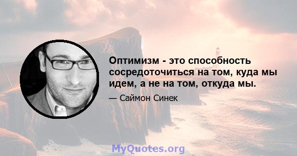 Оптимизм - это способность сосредоточиться на том, куда мы идем, а не на том, откуда мы.