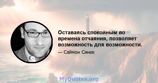 Оставаясь спокойным во времена отчаяния, позволяет возможность для возможности.