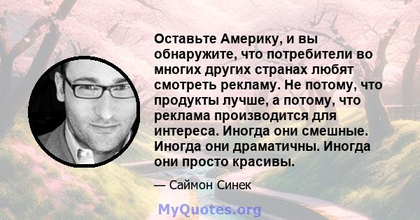 Оставьте Америку, и вы обнаружите, что потребители во многих других странах любят смотреть рекламу. Не потому, что продукты лучше, а потому, что реклама производится для интереса. Иногда они смешные. Иногда они