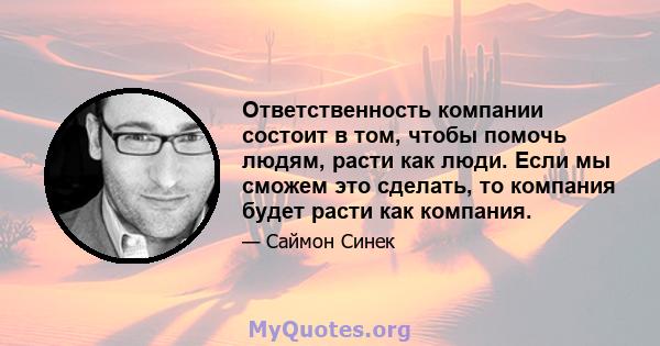 Ответственность компании состоит в том, чтобы помочь людям, расти как люди. Если мы сможем это сделать, то компания будет расти как компания.