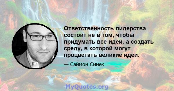 Ответственность лидерства состоит не в том, чтобы придумать все идеи, а создать среду, в которой могут процветать великие идеи.