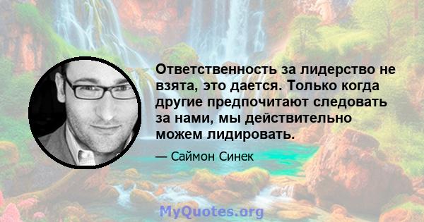 Ответственность за лидерство не взята, это дается. Только когда другие предпочитают следовать за нами, мы действительно можем лидировать.