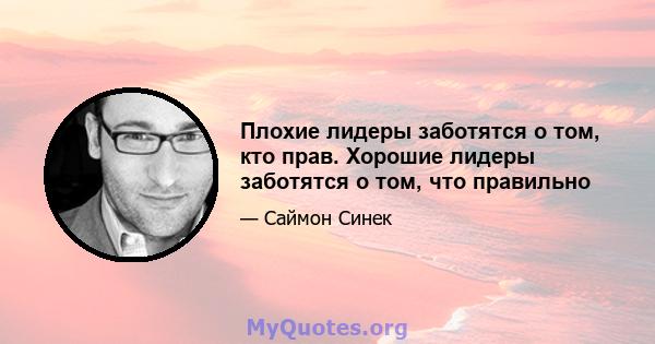 Плохие лидеры заботятся о том, кто прав. Хорошие лидеры заботятся о том, что правильно