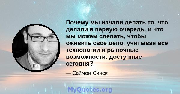 Почему мы начали делать то, что делали в первую очередь, и что мы можем сделать, чтобы оживить свое дело, учитывая все технологии и рыночные возможности, доступные сегодня?