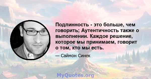 Подлинность - это больше, чем говорить; Аутентичность также о выполнении. Каждое решение, которое мы принимаем, говорит о том, кто мы есть.