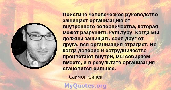 Поистине человеческое руководство защищает организацию от внутреннего соперничества, которая может разрушить культуру. Когда мы должны защищать себя друг от друга, вся организация страдает. Но когда доверие и