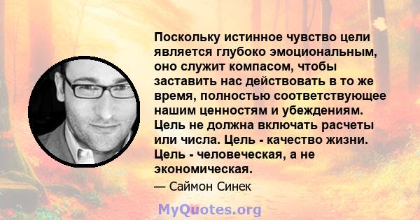 Поскольку истинное чувство цели является глубоко эмоциональным, оно служит компасом, чтобы заставить нас действовать в то же время, полностью соответствующее нашим ценностям и убеждениям. Цель не должна включать расчеты 