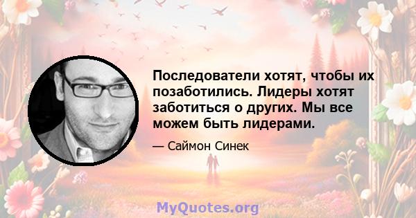 Последователи хотят, чтобы их позаботились. Лидеры хотят заботиться о других. Мы все можем быть лидерами.