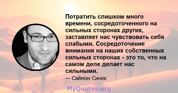 Потратить слишком много времени, сосредоточенного на сильных сторонах других, заставляет нас чувствовать себя слабыми. Сосредоточение внимания на наших собственных сильных сторонах - это то, что на самом деле делает нас 