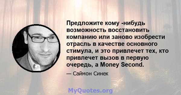 Предложите кому -нибудь возможность восстановить компанию или заново изобрести отрасль в качестве основного стимула, и это привлечет тех, кто привлечет вызов в первую очередь, а Money Second.