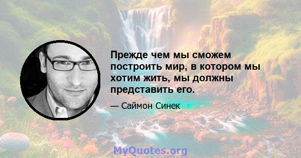 Прежде чем мы сможем построить мир, в котором мы хотим жить, мы должны представить его.