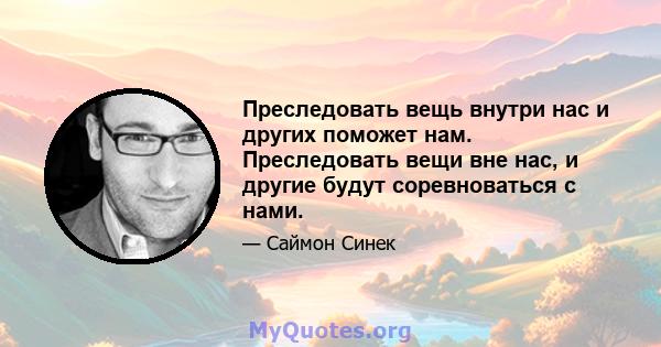 Преследовать вещь внутри нас и других поможет нам. Преследовать вещи вне нас, и другие будут соревноваться с нами.