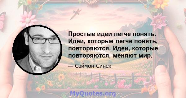 Простые идеи легче понять. Идеи, которые легче понять, повторяются. Идеи, которые повторяются, меняют мир.