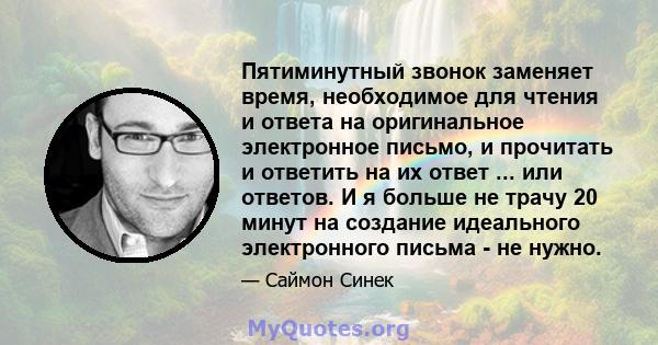 Пятиминутный звонок заменяет время, необходимое для чтения и ответа на оригинальное электронное письмо, и прочитать и ответить на их ответ ... или ответов. И я больше не трачу 20 минут на создание идеального