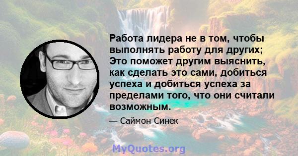 Работа лидера не в том, чтобы выполнять работу для других; Это поможет другим выяснить, как сделать это сами, добиться успеха и добиться успеха за пределами того, что они считали возможным.