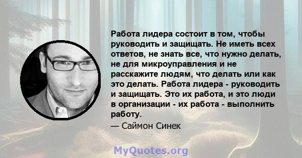 Работа лидера состоит в том, чтобы руководить и защищать. Не иметь всех ответов, не знать все, что нужно делать, не для микроуправления и не расскажите людям, что делать или как это делать. Работа лидера - руководить и