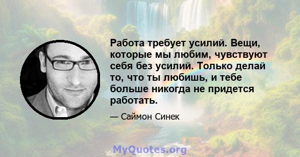 Работа требует усилий. Вещи, которые мы любим, чувствуют себя без усилий. Только делай то, что ты любишь, и тебе больше никогда не придется работать.