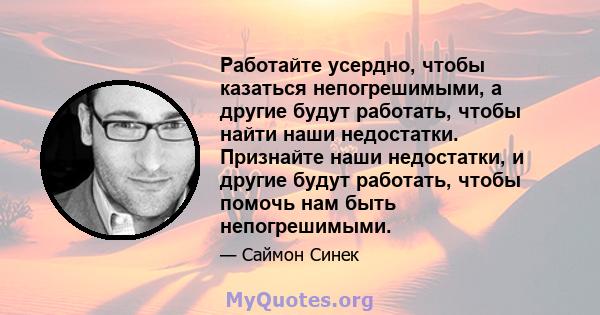 Работайте усердно, чтобы казаться непогрешимыми, а другие будут работать, чтобы найти наши недостатки. Признайте наши недостатки, и другие будут работать, чтобы помочь нам быть непогрешимыми.