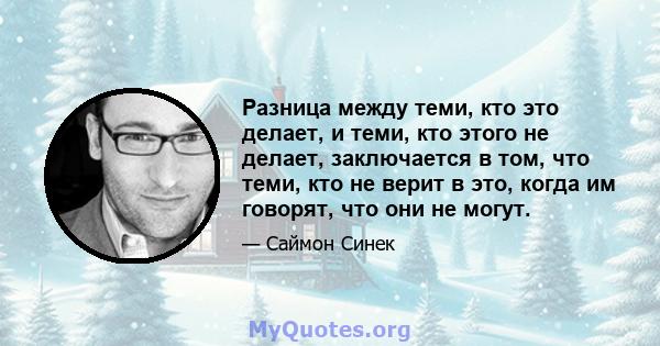 Разница между теми, кто это делает, и теми, кто этого не делает, заключается в том, что теми, кто не верит в это, когда им говорят, что они не могут.