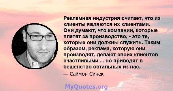 Рекламная индустрия считает, что их клиенты являются их клиентами. Они думают, что компании, которые платят за производство, - это те, которые они должны служить. Таким образом, реклама, которую они производят, делают