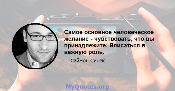 Самое основное человеческое желание - чувствовать, что вы принадлежите. Вписаться в важную роль.