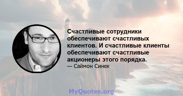 Счастливые сотрудники обеспечивают счастливых клиентов. И счастливые клиенты обеспечивают счастливые акционеры этого порядка.