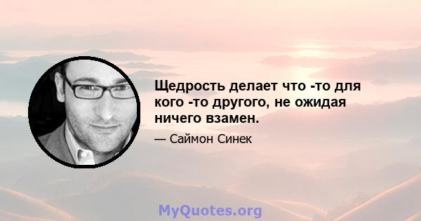 Щедрость делает что -то для кого -то другого, не ожидая ничего взамен.