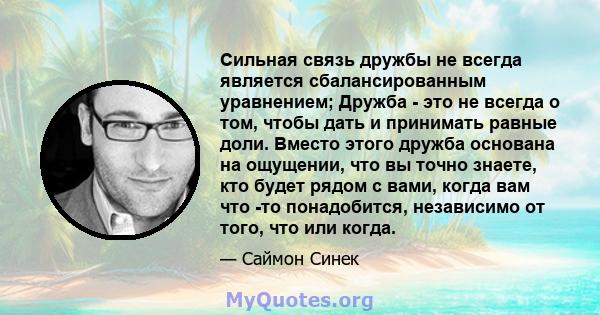 Сильная связь дружбы не всегда является сбалансированным уравнением; Дружба - это не всегда о том, чтобы дать и принимать равные доли. Вместо этого дружба основана на ощущении, что вы точно знаете, кто будет рядом с