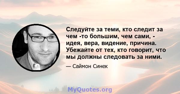 Следуйте за теми, кто следит за чем -то большим, чем сами, - идея, вера, видение, причина. Убежайте от тех, кто говорит, что мы должны следовать за ними.