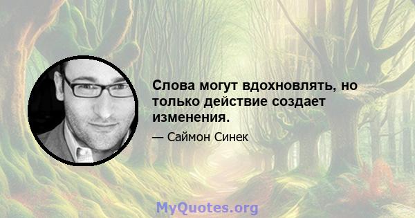 Слова могут вдохновлять, но только действие создает изменения.