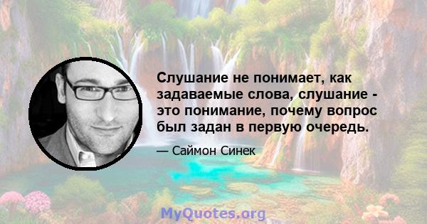 Слушание не понимает, как задаваемые слова, слушание - это понимание, почему вопрос был задан в первую очередь.