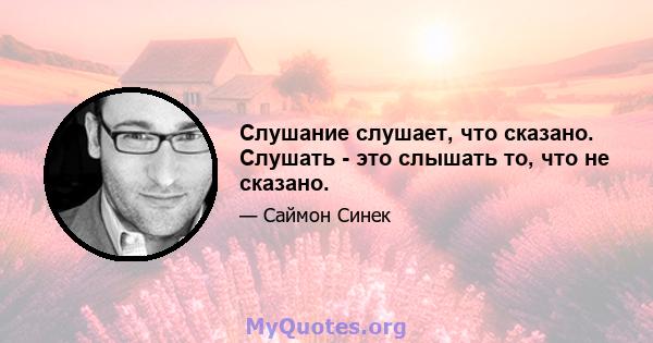 Слушание слушает, что сказано. Слушать - это слышать то, что не сказано.