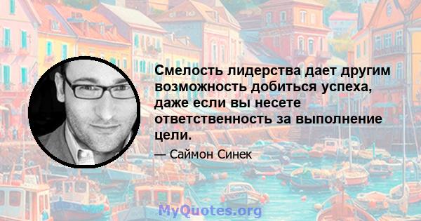 Смелость лидерства дает другим возможность добиться успеха, даже если вы несете ответственность за выполнение цели.