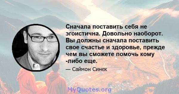 Сначала поставить себя не эгоистична. Довольно наоборот. Вы должны сначала поставить свое счастье и здоровье, прежде чем вы сможете помочь кому -либо еще.