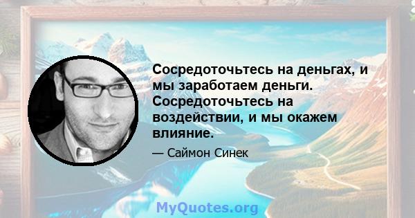 Сосредоточьтесь на деньгах, и мы заработаем деньги. Сосредоточьтесь на воздействии, и мы окажем влияние.