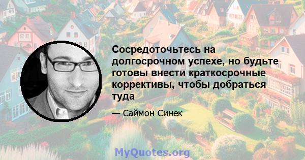 Сосредоточьтесь на долгосрочном успехе, но будьте готовы внести краткосрочные коррективы, чтобы добраться туда