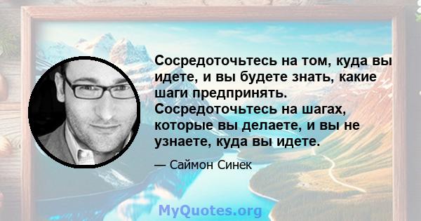 Сосредоточьтесь на том, куда вы идете, и вы будете знать, какие шаги предпринять. Сосредоточьтесь на шагах, которые вы делаете, и вы не узнаете, куда вы идете.