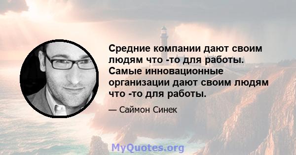 Средние компании дают своим людям что -то для работы. Самые инновационные организации дают своим людям что -то для работы.