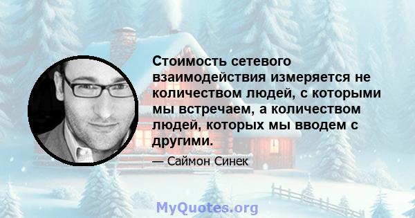 Стоимость сетевого взаимодействия измеряется не количеством людей, с которыми мы встречаем, а количеством людей, которых мы вводем с другими.