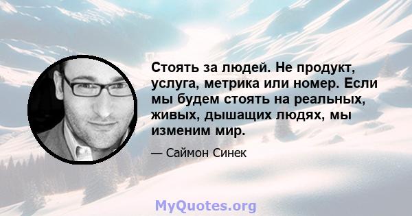 Стоять за людей. Не продукт, услуга, метрика или номер. Если мы будем стоять на реальных, живых, дышащих людях, мы изменим мир.